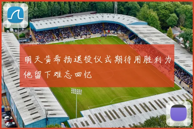 明天黄希扬退役仪式期待用胜利为他留下难忘回忆