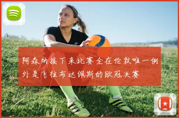 阿森纳接下来比赛全在伦敦唯一例外是飞往布达佩斯的欧冠决赛