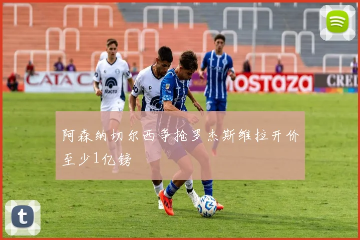 阿森纳切尔西争抢罗杰斯维拉开价至少1亿镑