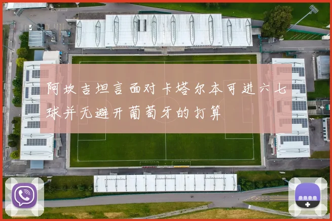 阿坎吉坦言面对卡塔尔本可进六七球并无避开葡萄牙的打算