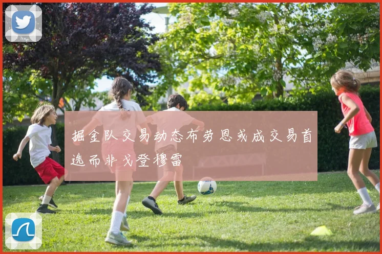 掘金队交易动态布劳恩或成交易首选而非戈登穆雷