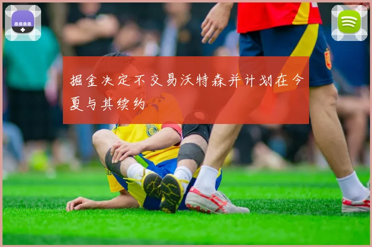 掘金决定不交易沃特森并计划在今夏与其续约
