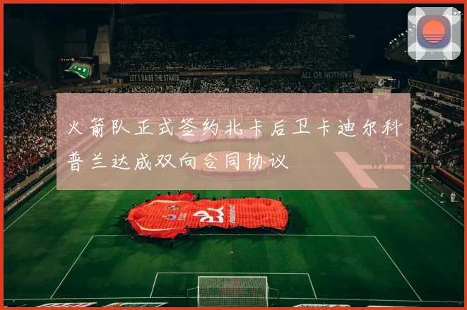 火箭队正式签约北卡后卫卡迪尔科普兰达成双向合同协议