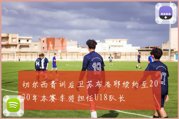切尔西青训后卫苏布洛耶续约至2030年本赛季将担任U18队长
