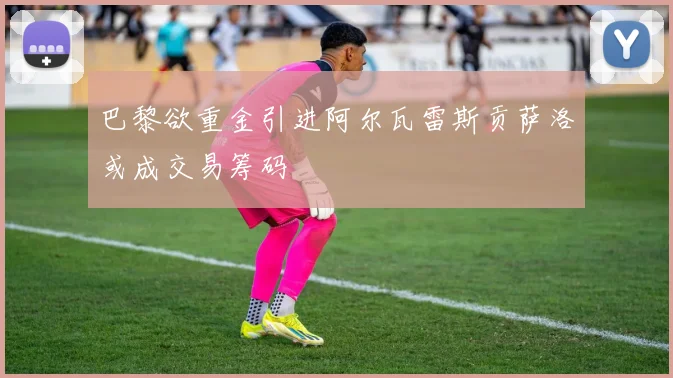 巴黎欲重金引进阿尔瓦雷斯贡萨洛或成交易筹码