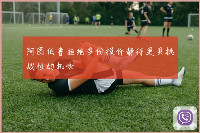 阿图伯鲁拒绝多份报价静待更具挑战性的机会