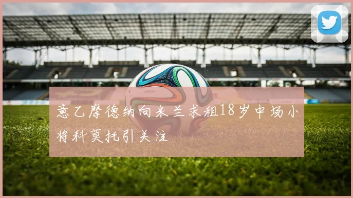 意乙摩德纳向米兰求租18岁中场小将科莫托引关注