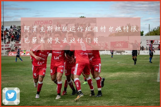 阿贾克斯积极运作租借特尔施特根巴萨或将失去这位门将