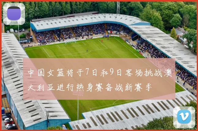 中国女篮将于7日和9日客场挑战澳大利亚进行热身赛备战新赛季