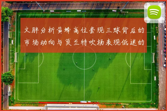 文胖分析黄蜂高位套现三球背后的市场动向与莫兰特吹杨表现低迷的影响