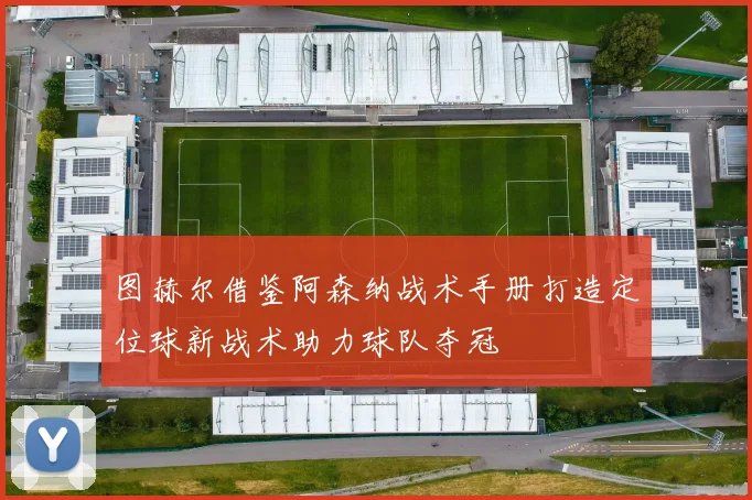 图赫尔借鉴阿森纳战术手册打造定位球新战术助力球队夺冠