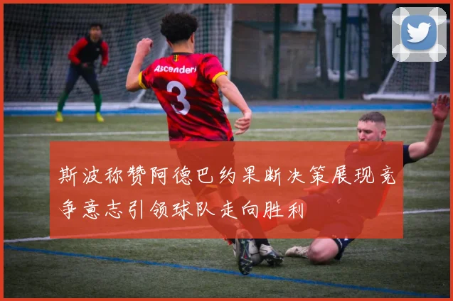 斯波称赞阿德巴约果断决策展现竞争意志引领球队走向胜利