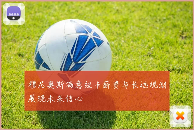 穆尼奥斯满意纽卡薪资与长远规划展现未来信心