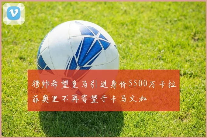 穆帅希望皇马引进身价5500万卡拉菲奥里不再寄望于卡马文加