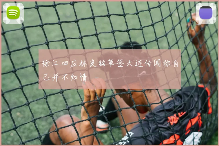 徐江回应林良铭草签大连传闻称自己并不知情