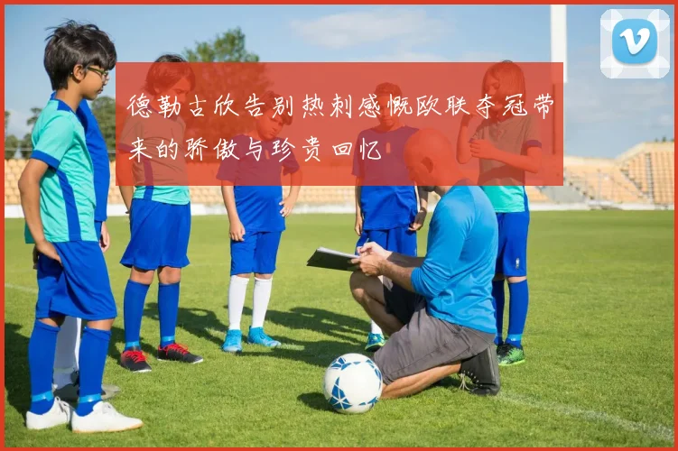 德勒古欣告别热刺感慨欧联夺冠带来的骄傲与珍贵回忆