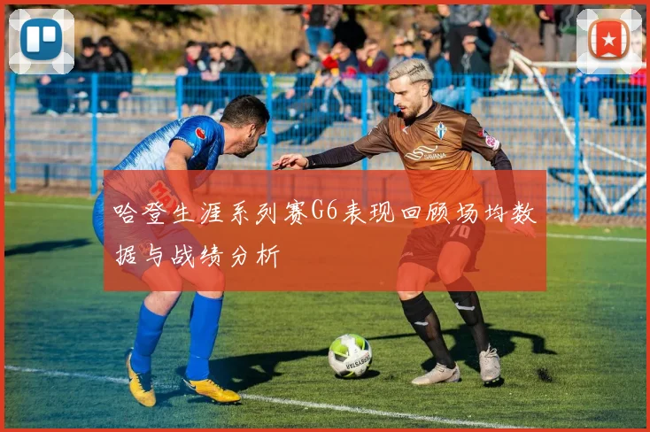 哈登生涯系列赛G6表现回顾场均数据与战绩分析