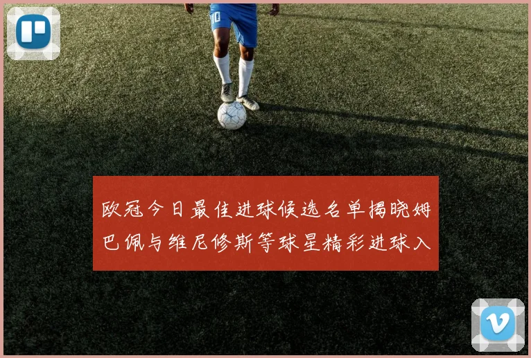 欧冠今日最佳进球候选名单揭晓姆巴佩与维尼修斯等球星精彩进球入围
