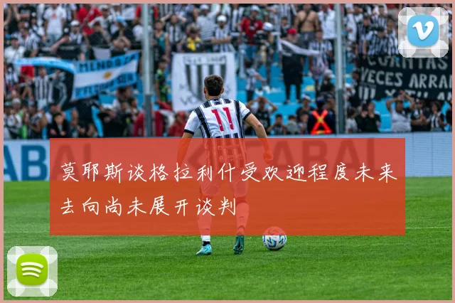 莫耶斯谈格拉利什受欢迎程度未来去向尚未展开谈判