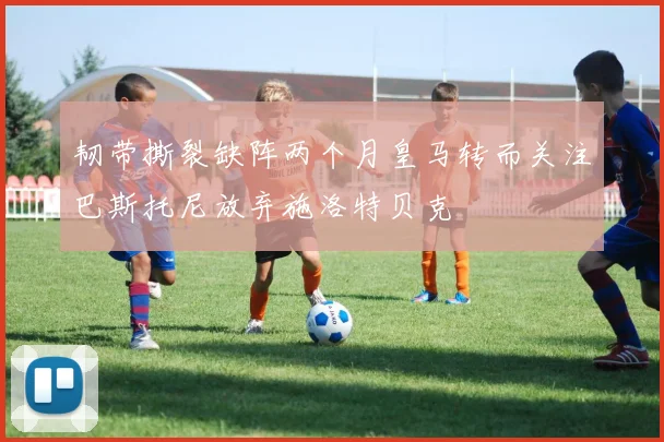 韧带撕裂缺阵两个月皇马转而关注巴斯托尼放弃施洛特贝克