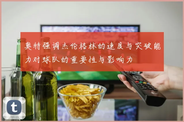 奥特强调杰伦格林的速度与突破能力对球队的重要性与影响力