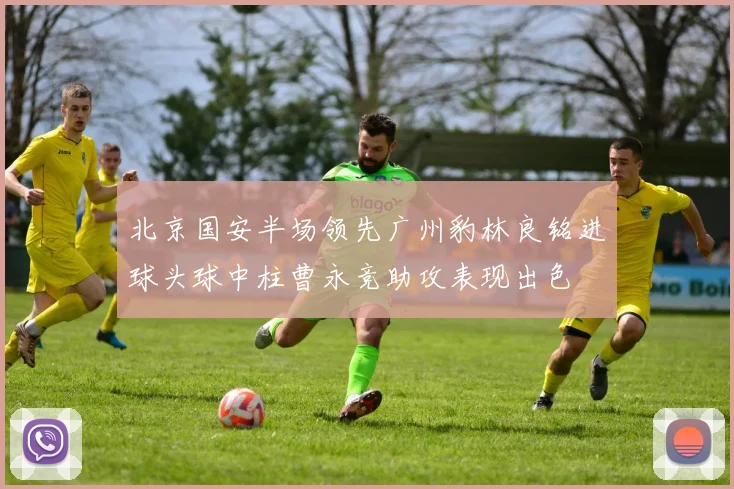 北京国安半场领先广州豹林良铭进球头球中柱曹永竞助攻表现出色