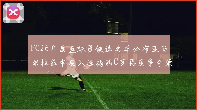FC26年度蓝球员候选名单公布亚马尔拉菲中场入选梅西C罗再度争夺荣誉