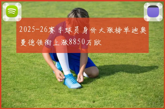 2025-26赛季球员身价大涨榜单迪奥曼德领衔上涨8850万欧