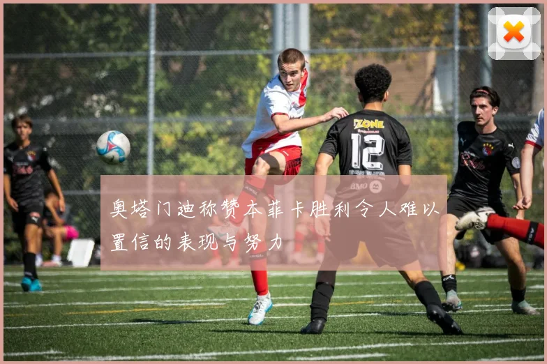奥塔门迪称赞本菲卡胜利令人难以置信的表现与努力