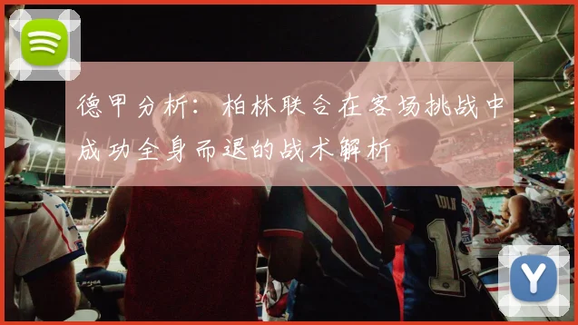 德甲分析：柏林联合在客场挑战中成功全身而退的战术解析