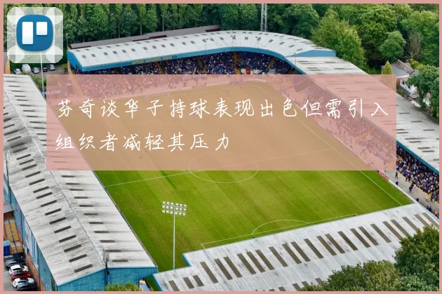 芬奇谈华子持球表现出色但需引入组织者减轻其压力